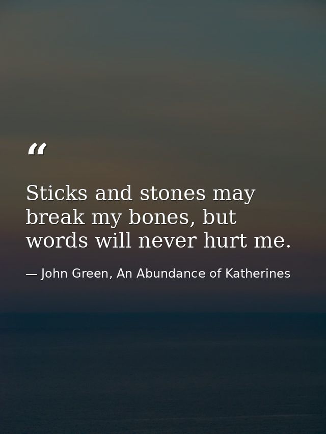 Sticks and stones may break my bones, but words will never hurt me. — John Green, An Abundance of Katherines