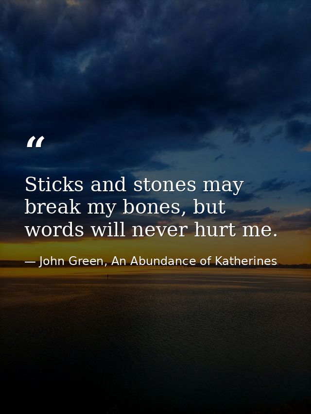 Sticks and stones may break my bones, but words will never hurt me. — John Green, An Abundance of Katherines