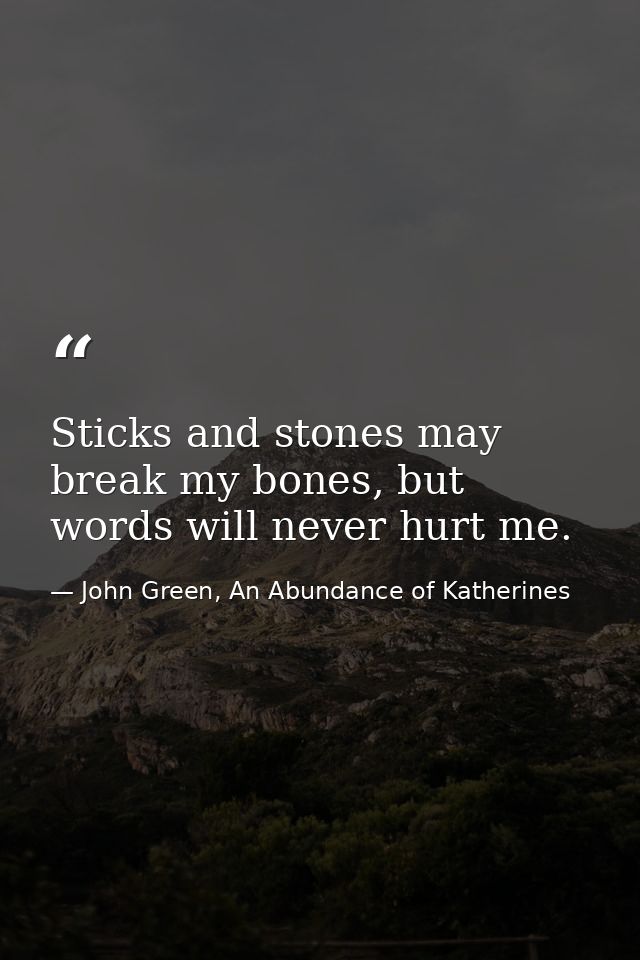 Sticks and stones may break my bones, but words will never hurt me. — John Green, An Abundance of Katherines