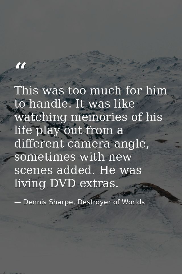 This was too much for him to handle. It was like watching memories of his life play out from a different camera angle, s — Dennis Sharpe, Destroyer of Worlds