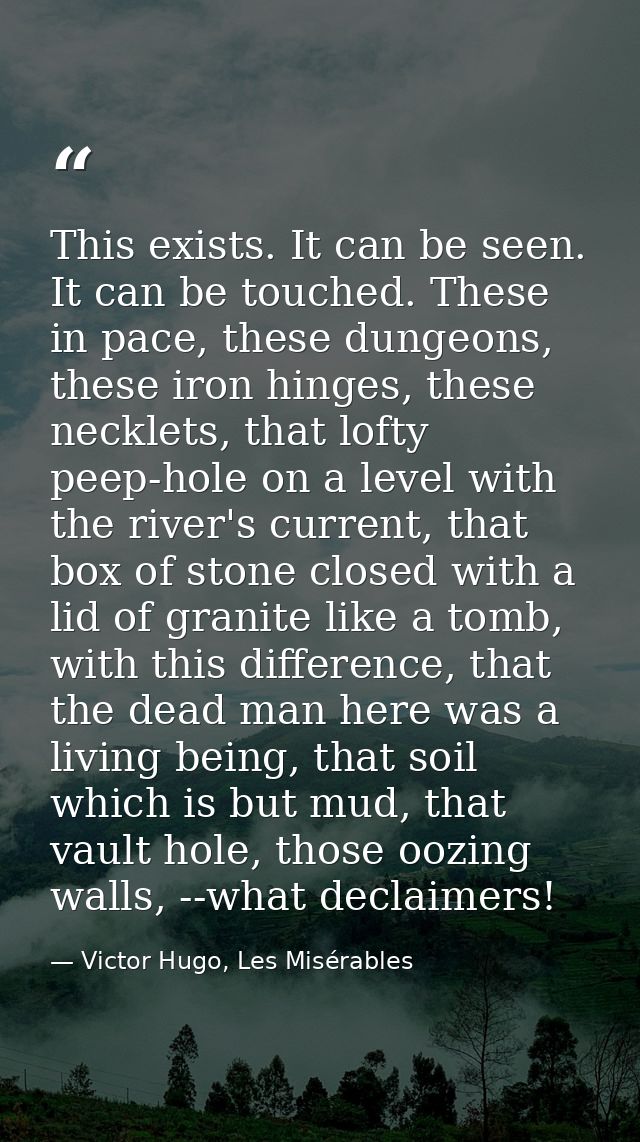 This exists. It can be seen. It can be touched. These in pace, these dungeons, these iron hinges, these necklets, that l — Victor Hugo, Les Misérables