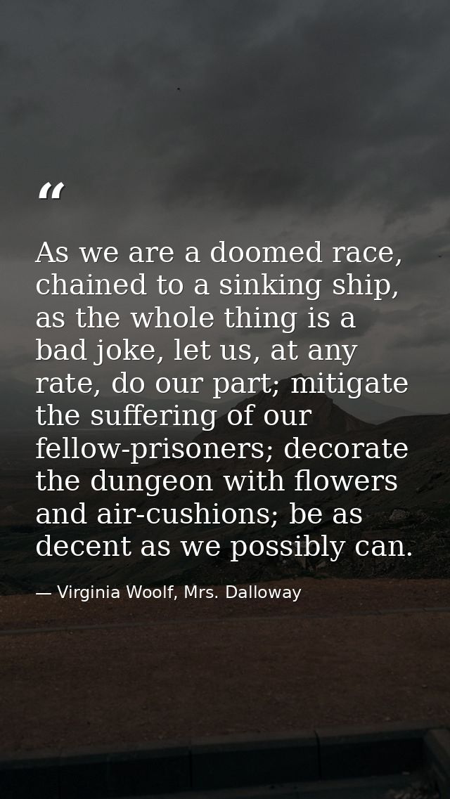 As we are a doomed race, chained to a sinking ship, as the whole thing is a bad joke, let us, at any rate, do our part;  — Virginia Woolf, Mrs. Dalloway
