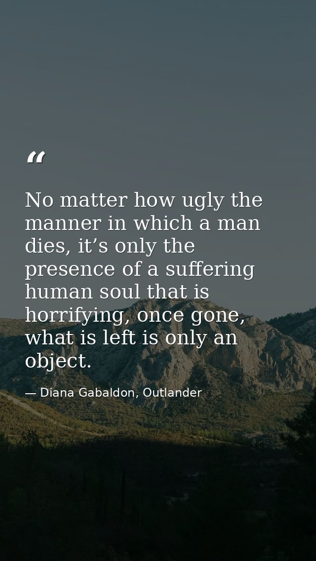 No matter how ugly the manner in which a man dies, it’s only the presence of a suffering human soul that is horrifying,  — Diana Gabaldon, Outlander