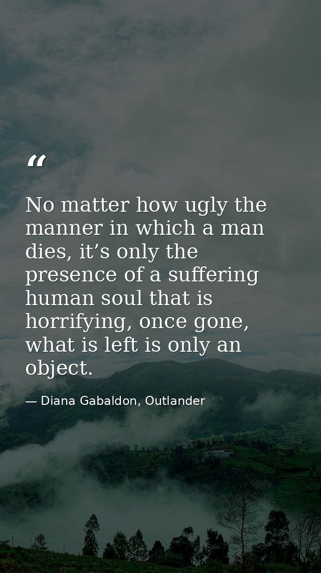 No matter how ugly the manner in which a man dies, it’s only the presence of a suffering human soul that is horrifying,  — Diana Gabaldon, Outlander