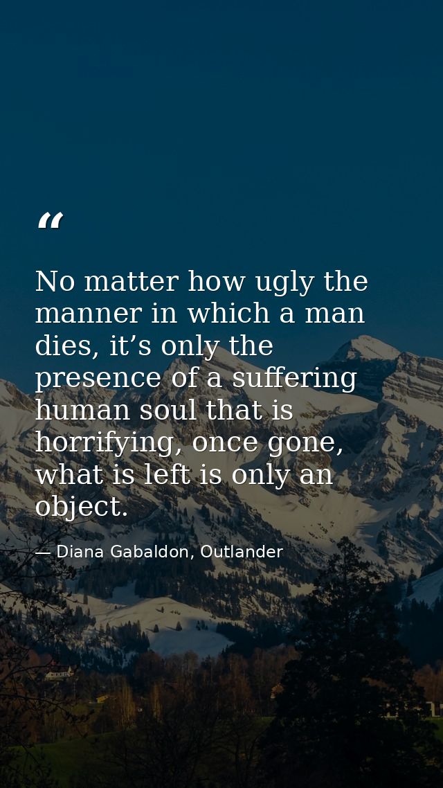 No matter how ugly the manner in which a man dies, it’s only the presence of a suffering human soul that is horrifying,  — Diana Gabaldon, Outlander