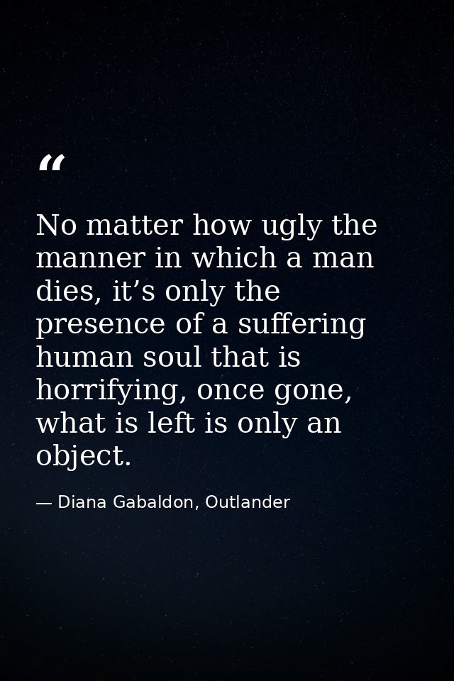 No matter how ugly the manner in which a man dies, it’s only the presence of a suffering human soul that is horrifying,  — Diana Gabaldon, Outlander