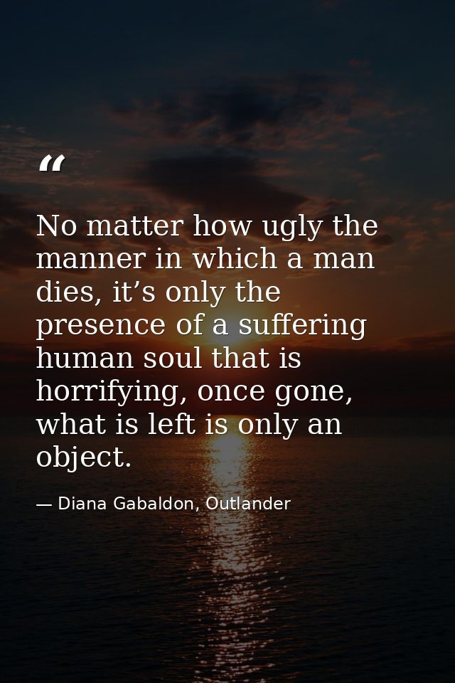 No matter how ugly the manner in which a man dies, it’s only the presence of a suffering human soul that is horrifying,  — Diana Gabaldon, Outlander