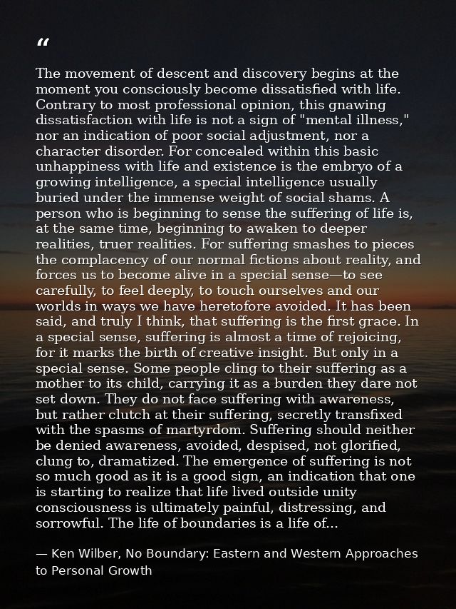 The movement of descent and discovery begins at the moment you consciously become dissatisfied with life. Contrary to mo — Ken Wilber, No Boundary: Eastern and Western Approaches to Personal Growth