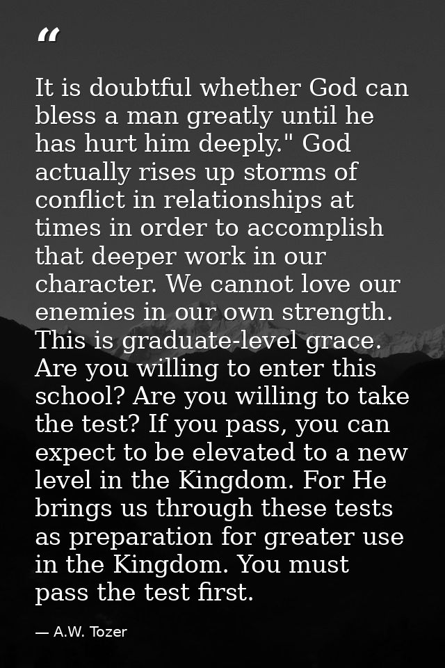 It is doubtful whether God can bless a man greatly until he has hurt him deeply." God actually rises up storms of confli — A.W. Tozer