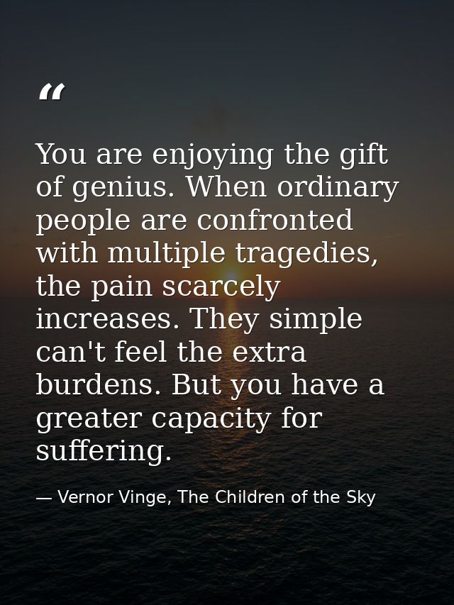 You are enjoying the gift of genius. When ordinary people are confronted with multiple tragedies, the pain scarcely incr — Vernor Vinge, The Children of the Sky