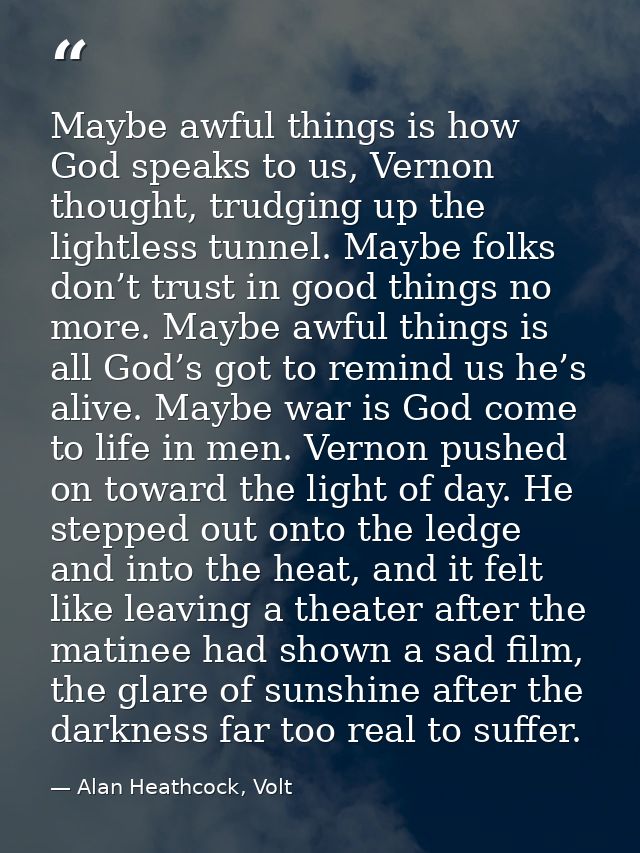 Maybe awful things is how God speaks to us, Vernon thought, trudging up the lightless tunnel. Maybe folks don’t trust in — Alan Heathcock, Volt