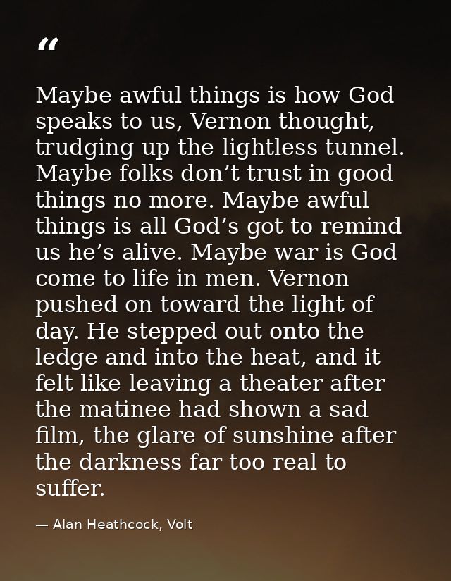 Maybe awful things is how God speaks to us, Vernon thought, trudging up the lightless tunnel. Maybe folks don’t trust in — Alan Heathcock, Volt