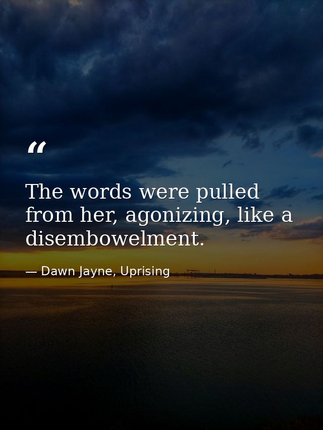 The words were pulled from her, agonizing, like a disembowelment. — Dawn Jayne, Uprising