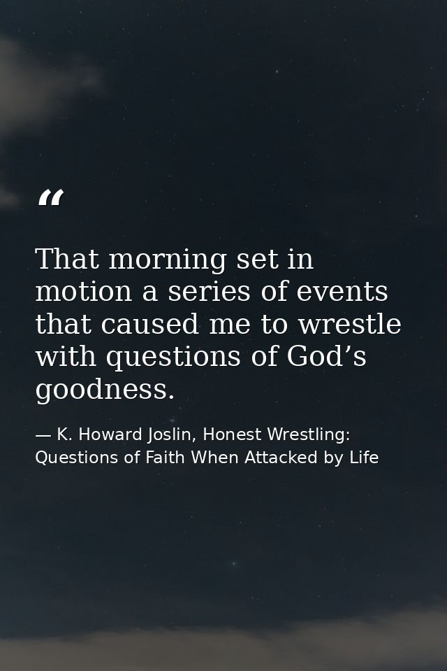 That morning set in motion a series of events that caused me to wrestle with questions of God’s goodness. — K. Howard Joslin, Honest Wrestling: Questions of Faith When Attacked by Life