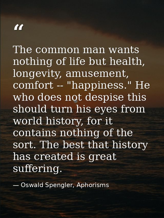 The common man wants nothing of life but health, longevity, amusement, comfort -- "happiness." He who does not despise t — Oswald Spengler, Aphorisms