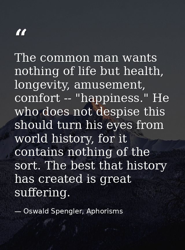 The common man wants nothing of life but health, longevity, amusement, comfort -- "happiness." He who does not despise t — Oswald Spengler, Aphorisms