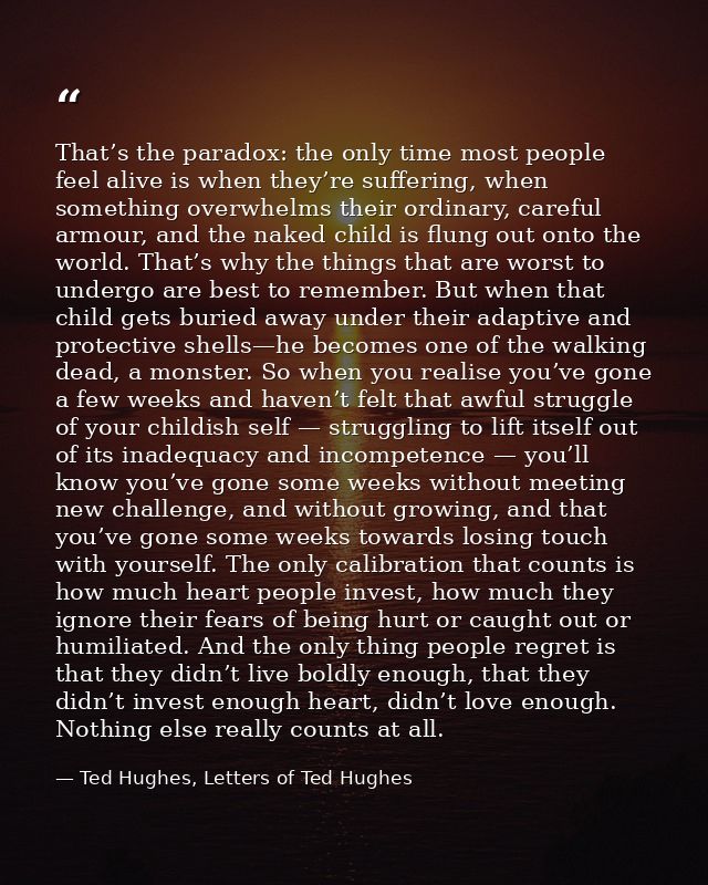 That’s the paradox: the only time most people feel alive is when they’re suffering, when something overwhelms their ordi — Ted Hughes, Letters of Ted Hughes