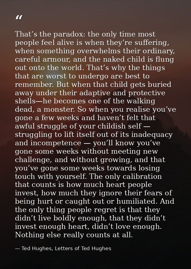 That’s the paradox: the only time most people feel alive is when they’re suffering, when something overwhelms their ordi — Ted Hughes, Letters of Ted Hughes