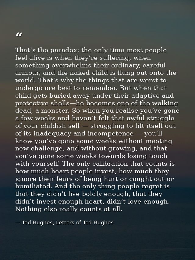 That’s the paradox: the only time most people feel alive is when they’re suffering, when something overwhelms their ordi — Ted Hughes, Letters of Ted Hughes