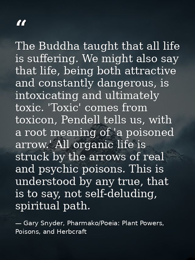 The Buddha taught that all life is suffering. We might also say that life, being both attractive and constantly dangerou — Gary Snyder, Pharmako/Poeia: Plant Powers, Poisons, and Herbcraft