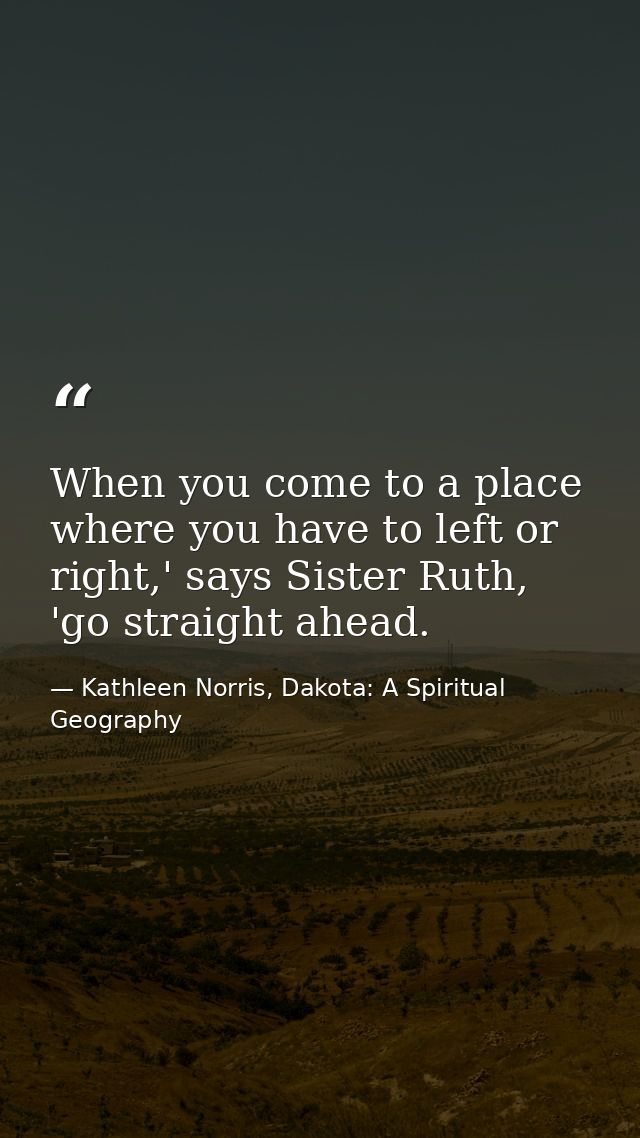 When you come to a place where you have to left or right,' says Sister Ruth, 'go straight ahead. — Kathleen Norris, Dakota: A Spiritual Geography