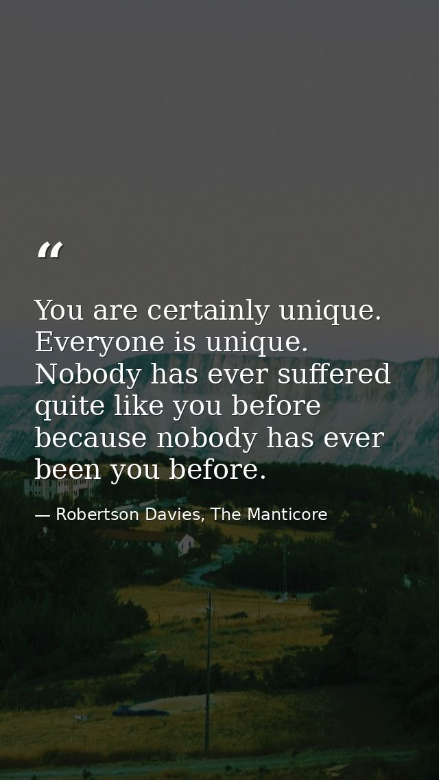 You are certainly unique. Everyone is unique. Nobody has ever suffered quite like you before because nobody has ever bee — Robertson Davies, The Manticore
