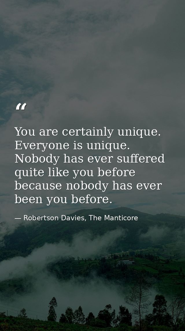 You are certainly unique. Everyone is unique. Nobody has ever suffered quite like you before because nobody has ever bee — Robertson Davies, The Manticore
