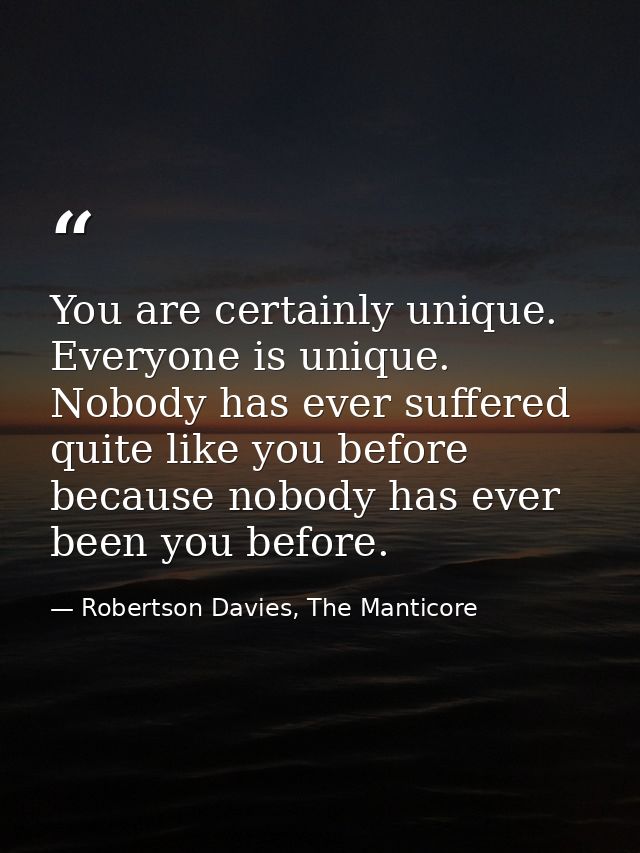 You are certainly unique. Everyone is unique. Nobody has ever suffered quite like you before because nobody has ever bee — Robertson Davies, The Manticore