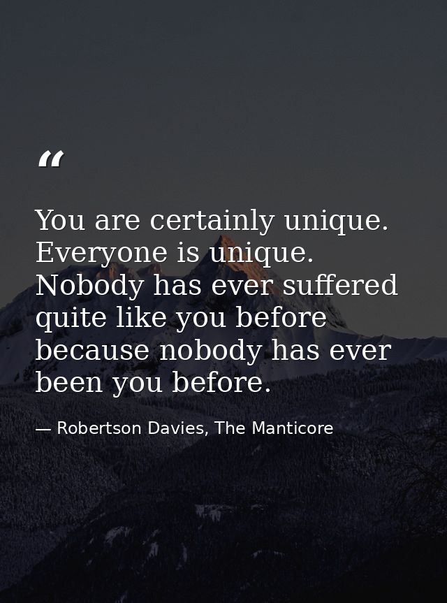 You are certainly unique. Everyone is unique. Nobody has ever suffered quite like you before because nobody has ever bee — Robertson Davies, The Manticore