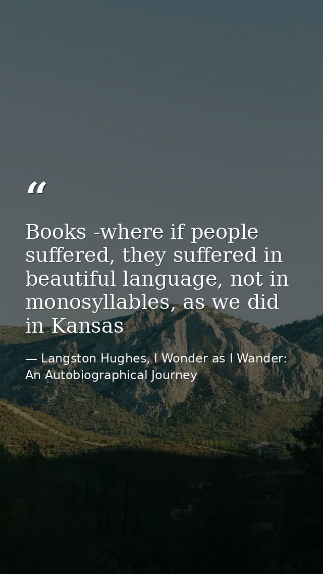 Books -where if people suffered, they suffered in beautiful language, not in monosyllables, as we did in Kansas — Langston Hughes, I Wonder as I Wander: An Autobiographical Journey
