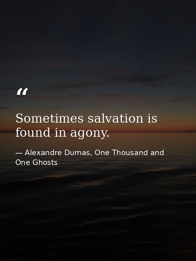Sometimes salvation is found in agony. — Alexandre Dumas, One Thousand and One Ghosts