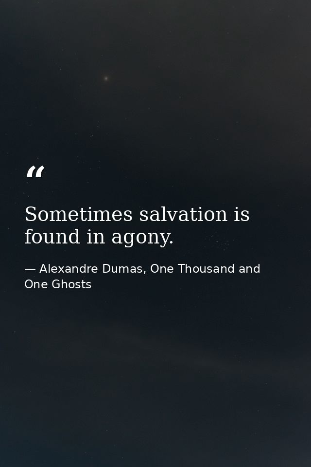 Sometimes salvation is found in agony. — Alexandre Dumas, One Thousand and One Ghosts