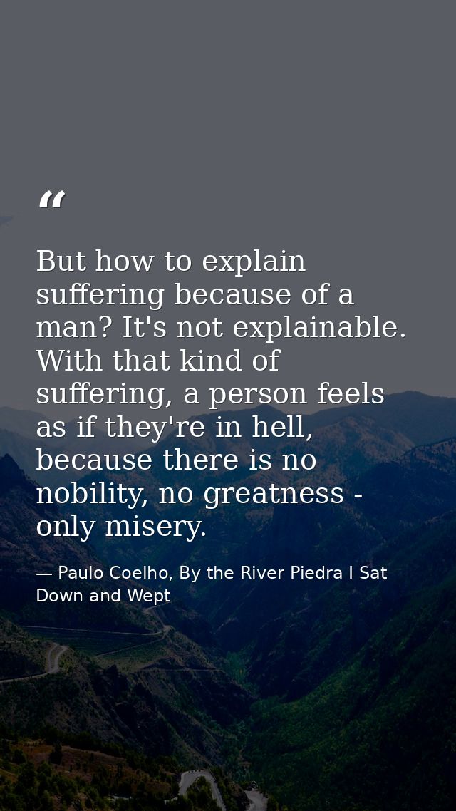 But how to explain suffering because of a man? It's not explainable. With that kind of suffering, a person feels as if t — Paulo Coelho, By the River Piedra I Sat Down and Wept