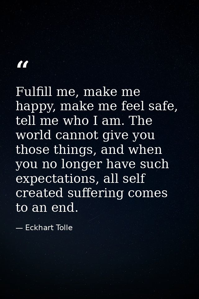 Fulfill me, make me happy, make me feel safe, tell me who I am. The world cannot give you those things, and when you no  — Eckhart Tolle