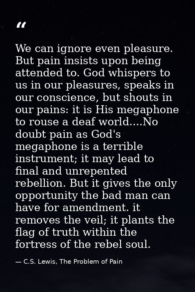 We can ignore even pleasure. But pain insists upon being attended to. God whispers to us in our pleasures, speaks in our — C.S. Lewis, The Problem of Pain