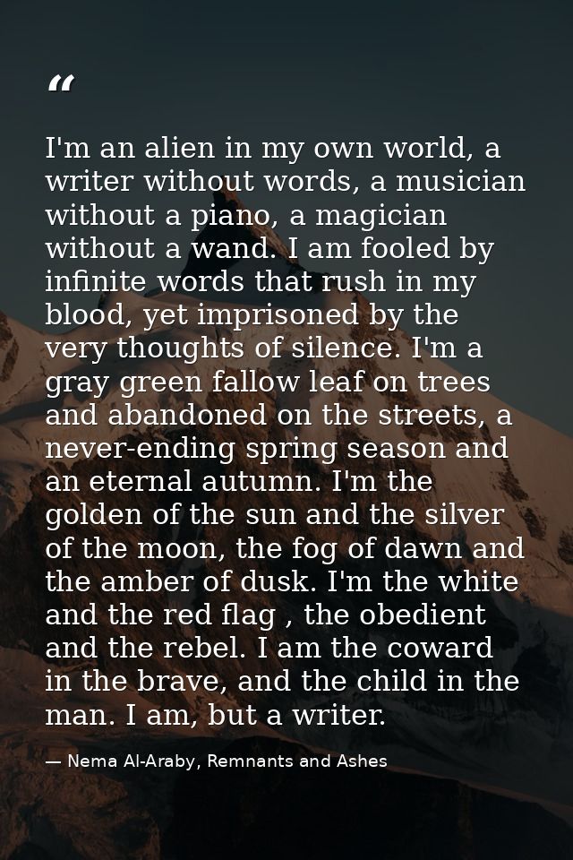 I'm an alien in my own world, a writer without words, a musician without a piano, a magician without a wand. I am fooled — Nema Al-Araby, Remnants and Ashes