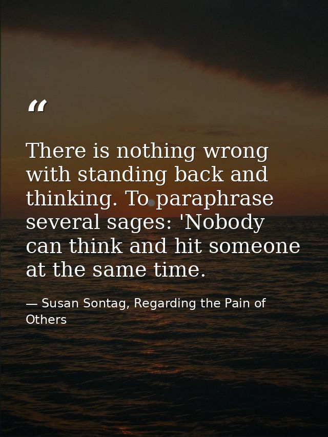 There is nothing wrong with standing back and thinking. To paraphrase several sages: 'Nobody can think and hit someone a — Susan Sontag, Regarding the Pain of Others