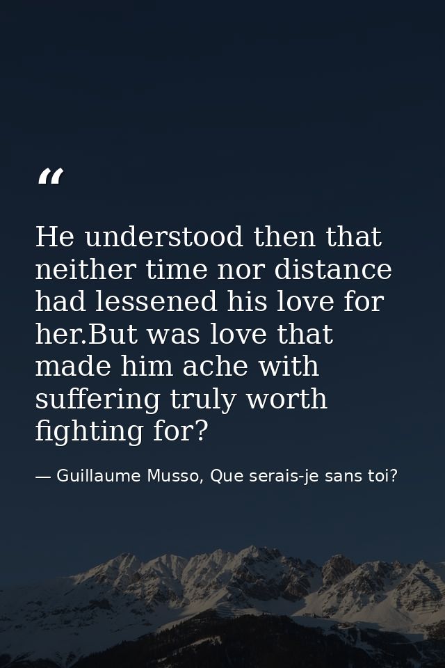 He understood then that neither time nor distance had lessened his love for her.But was love that made him ache with suf — Guillaume Musso, Que serais-je sans toi?