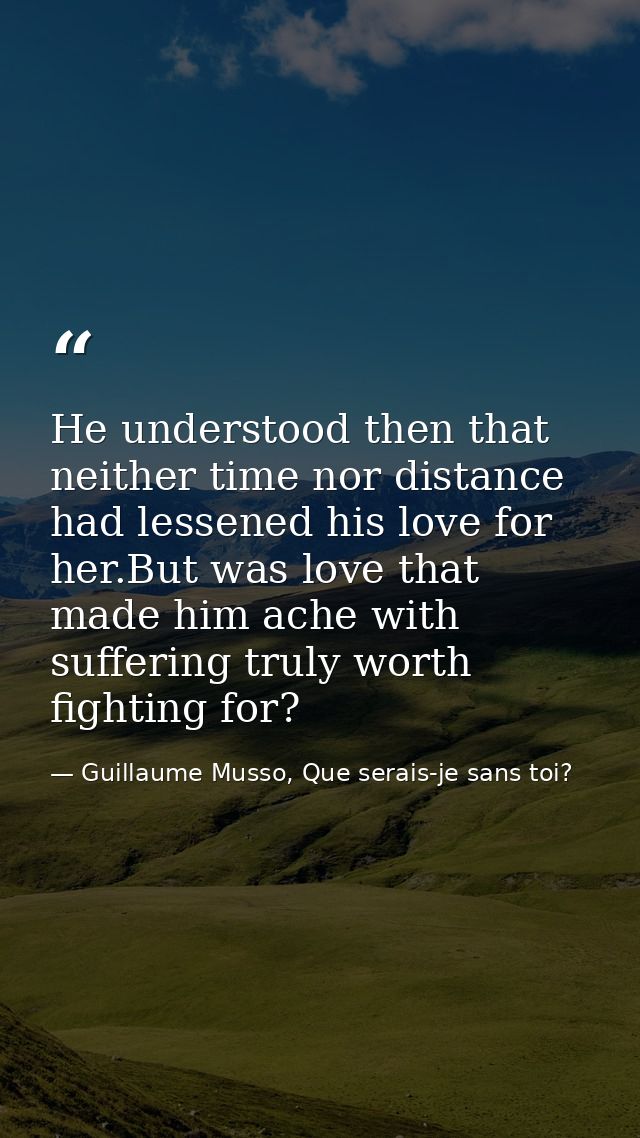 He understood then that neither time nor distance had lessened his love for her.But was love that made him ache with suf — Guillaume Musso, Que serais-je sans toi?