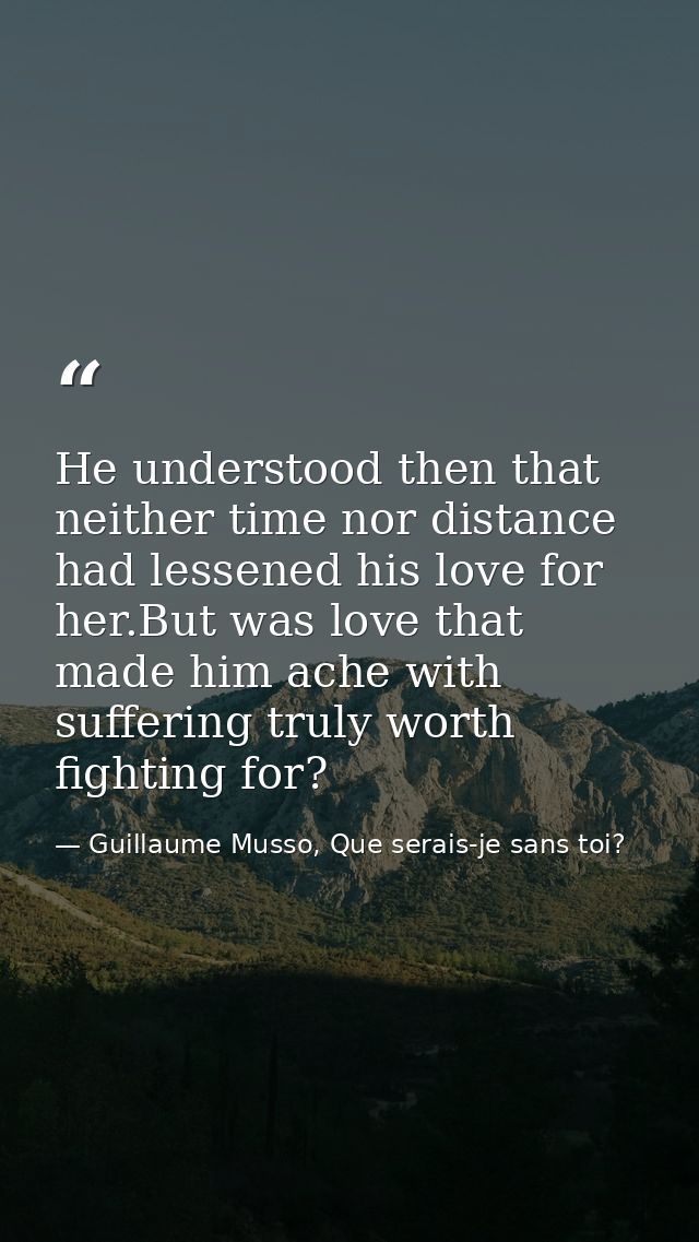 He understood then that neither time nor distance had lessened his love for her.But was love that made him ache with suf — Guillaume Musso, Que serais-je sans toi?
