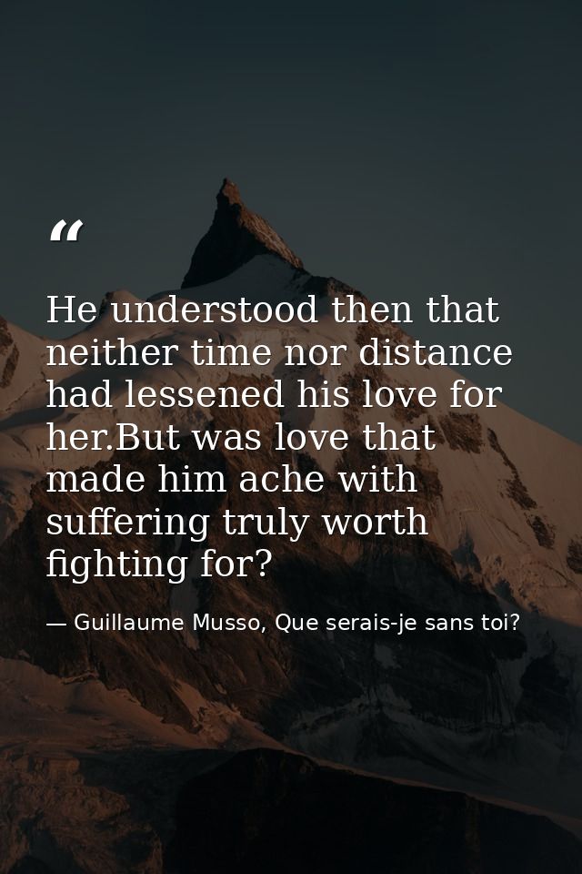 He understood then that neither time nor distance had lessened his love for her.But was love that made him ache with suf — Guillaume Musso, Que serais-je sans toi?