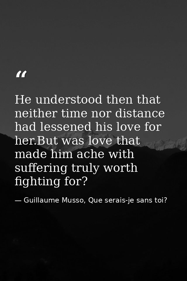 He understood then that neither time nor distance had lessened his love for her.But was love that made him ache with suf — Guillaume Musso, Que serais-je sans toi?