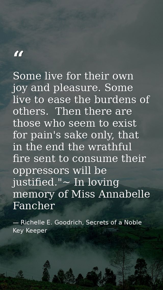 Some live for their own joy and pleasure. Some live to ease the burdens of others.  Then there are those who seem to exi — Richelle E. Goodrich, Secrets of a Noble Key Keeper