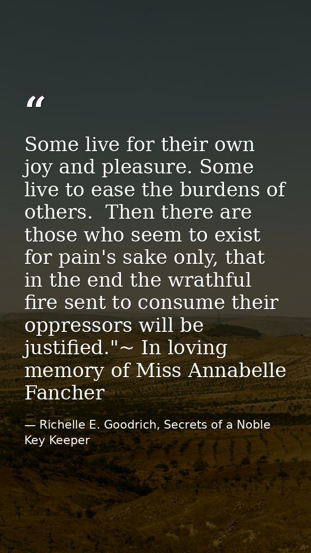 Some live for their own joy and pleasure. Some live to ease the burdens of others.  Then there are those who seem to exi — Richelle E. Goodrich, Secrets of a Noble Key Keeper