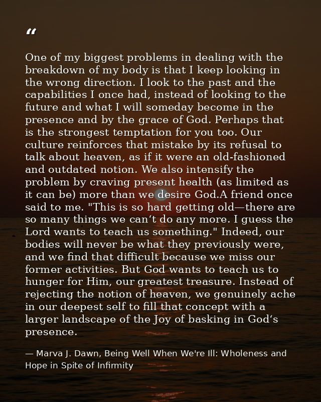 One of my biggest problems in dealing with the breakdown of my body is that I keep looking in the wrong direction. I loo — Marva J. Dawn, Being Well When We're Ill: Wholeness and Hope in Spite of Infirmity