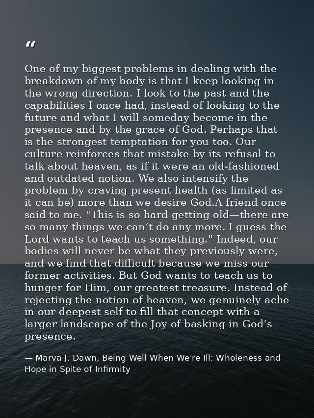 One of my biggest problems in dealing with the breakdown of my body is that I keep looking in the wrong direction. I loo — Marva J. Dawn, Being Well When We're Ill: Wholeness and Hope in Spite of Infirmity