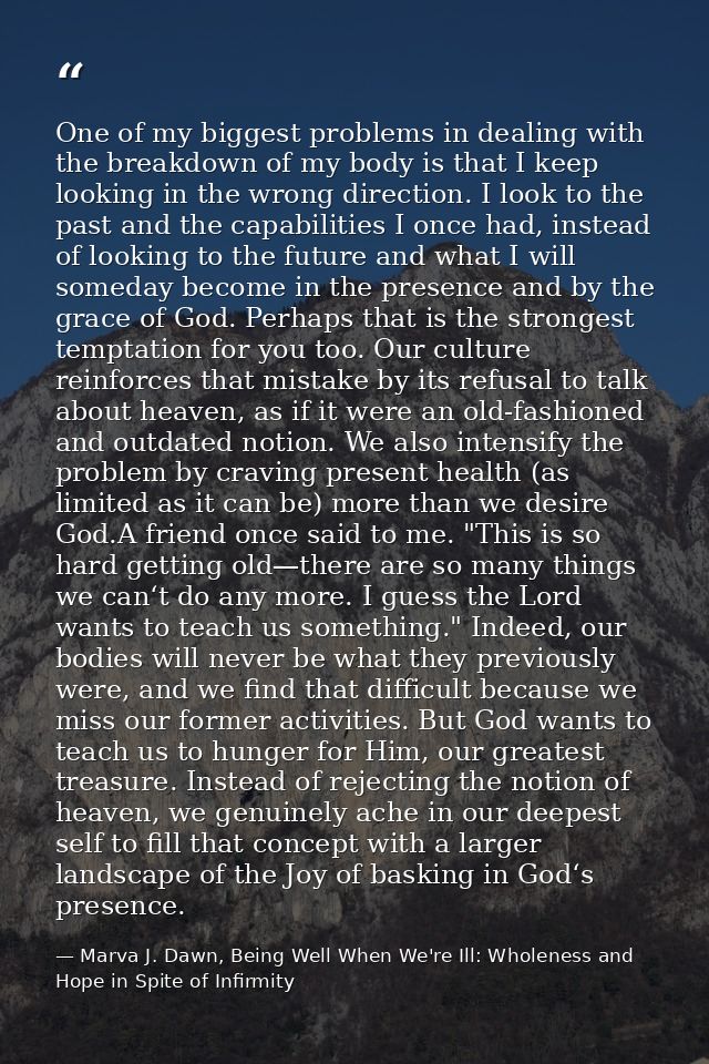 One of my biggest problems in dealing with the breakdown of my body is that I keep looking in the wrong direction. I loo — Marva J. Dawn, Being Well When We're Ill: Wholeness and Hope in Spite of Infirmity