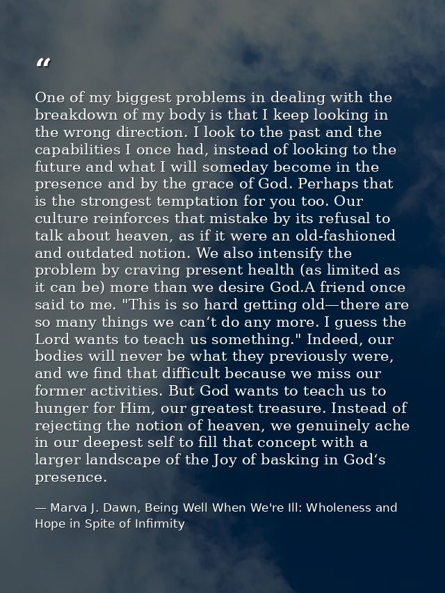 One of my biggest problems in dealing with the breakdown of my body is that I keep looking in the wrong direction. I loo — Marva J. Dawn, Being Well When We're Ill: Wholeness and Hope in Spite of Infirmity