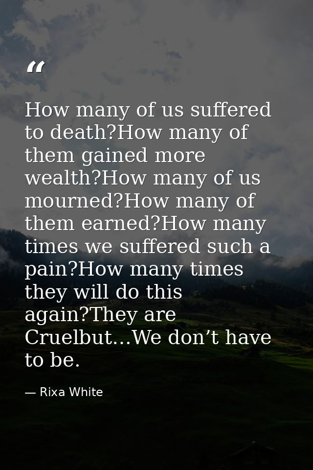 How many of us suffered to death?How many of them gained more wealth?How many of us mourned?How many of them earned?How  — Rixa White