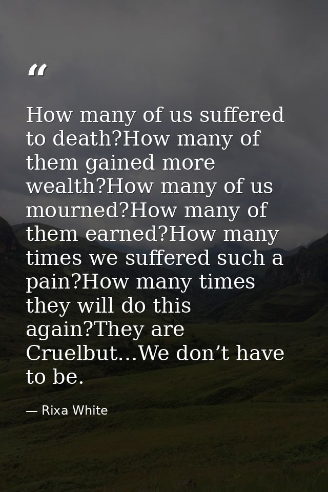 How many of us suffered to death?How many of them gained more wealth?How many of us mourned?How many of them earned?How  — Rixa White